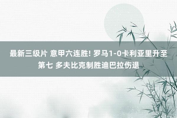 最新三级片 意甲六连胜! 罗马1-0卡利亚里升至第七 多夫比克制胜迪巴拉伤退