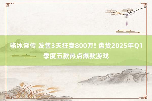 骆冰淫传 发售3天狂卖800万! 盘货2025年Q1季度五款热点爆款游戏