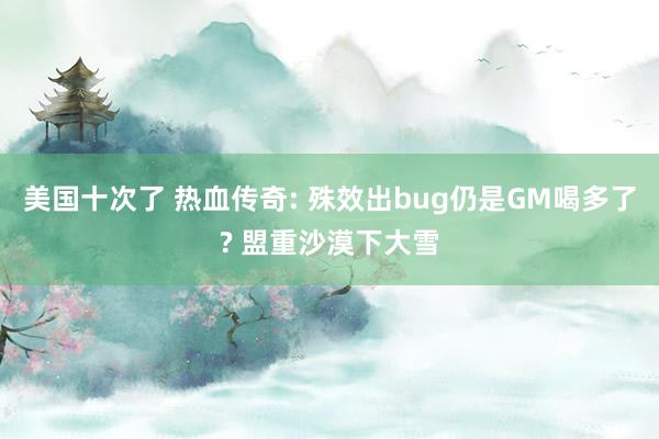 美国十次了 热血传奇: 殊效出bug仍是GM喝多了? 盟重沙漠下大雪