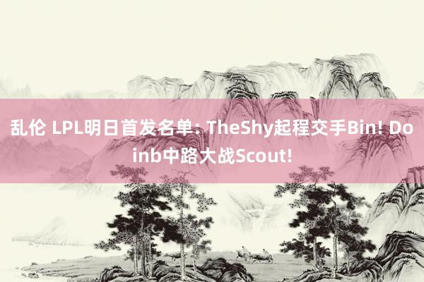 乱伦 LPL明日首发名单: TheShy起程交手Bin! Doinb中路大战Scout!
