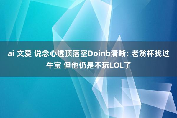 ai 文爱 说念心透顶落空Doinb清晰: 老翁杯找过牛宝 但他仍是不玩LOL了