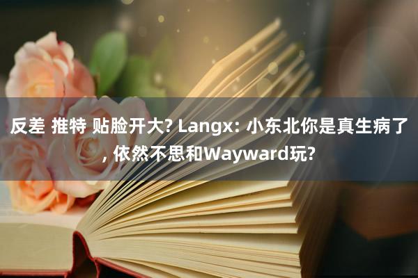 反差 推特 贴脸开大? Langx: 小东北你是真生病了, 依然不思和Wayward玩?