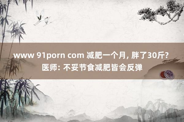 www 91porn com 减肥一个月, 胖了30斤? 医师: 不妥节食减肥皆会反弹