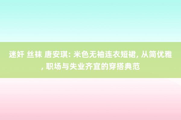 迷奸 丝袜 唐安琪: 米色无袖连衣短裙, 从简优雅, 职场与失业齐宜的穿搭典范