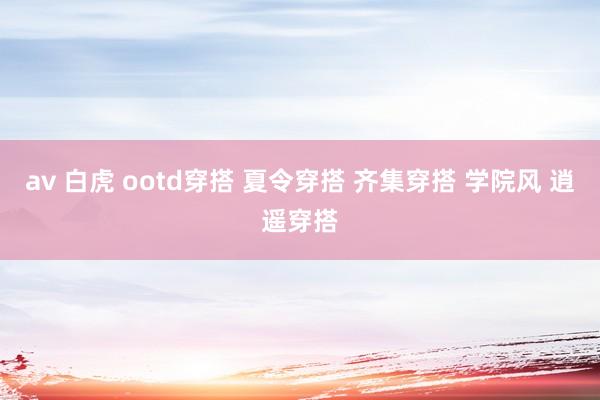 av 白虎 ootd穿搭 夏令穿搭 齐集穿搭 学院风 逍遥穿搭