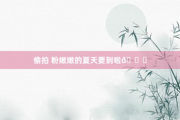 偷拍 粉嫩嫩的夏天要到啦🎀