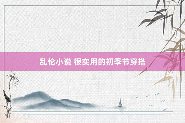 乱伦小说 很实用的初季节穿搭