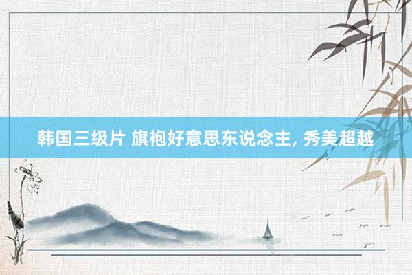 韩国三级片 旗袍好意思东说念主, 秀美超越
