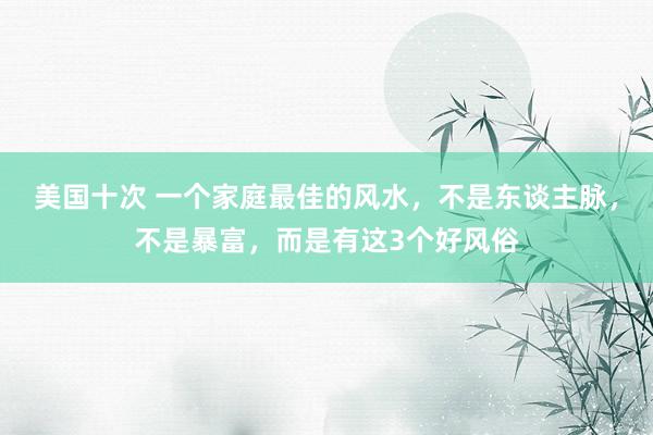 美国十次 一个家庭最佳的风水，不是东谈主脉，不是暴富，而是有这3个好风俗