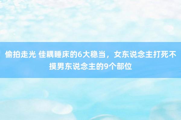 偷拍走光 佳耦睡床的6大稳当，女东说念主打死不摸男东说念主的9个部位