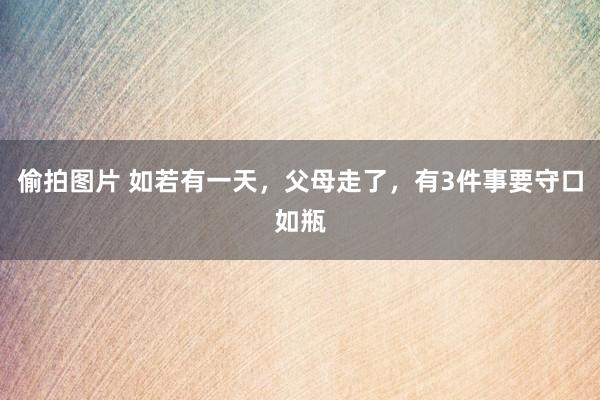偷拍图片 如若有一天，父母走了，有3件事要守口如瓶