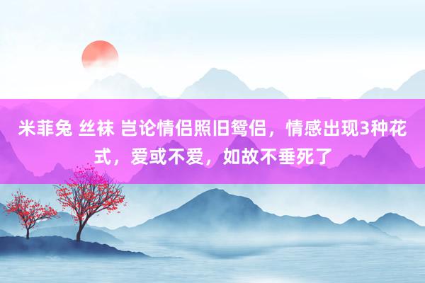 米菲兔 丝袜 岂论情侣照旧鸳侣，情感出现3种花式，爱或不爱，如故不垂死了
