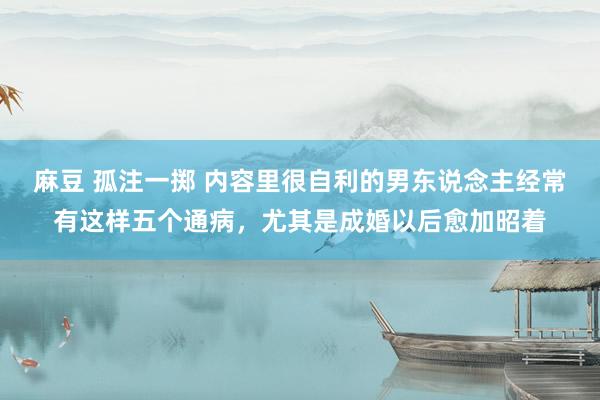 麻豆 孤注一掷 内容里很自利的男东说念主经常有这样五个通病，尤其是成婚以后愈加昭着