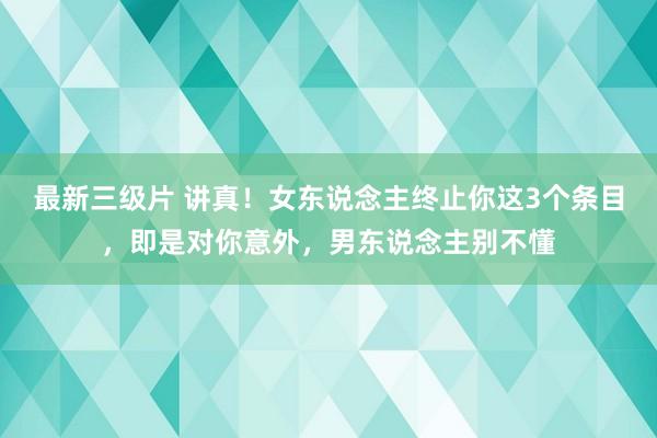 最新三级片 讲真！女东说念主终止你这3个条目，即是对你意外，男东说念主别不懂