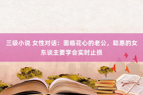 三级小说 女性对话：面临花心的老公，聪惠的女东谈主要学会实时止损