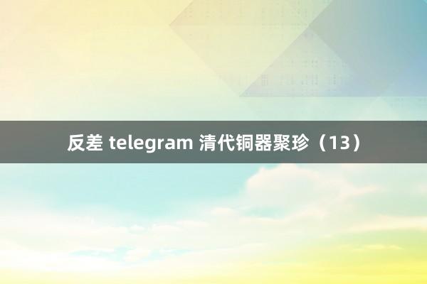 反差 telegram 清代铜器聚珍（13）