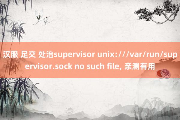 汉服 足交 处治supervisor unix:///var/run/supervisor.sock no such file, 亲测有用