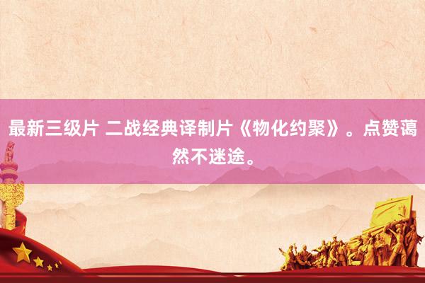 最新三级片 二战经典译制片《物化约聚》。点赞蔼然不迷途。