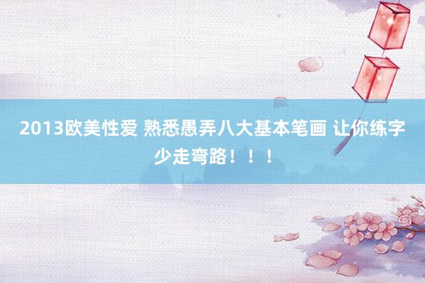 2013欧美性爱 熟悉愚弄八大基本笔画 让你练字少走弯路！！！