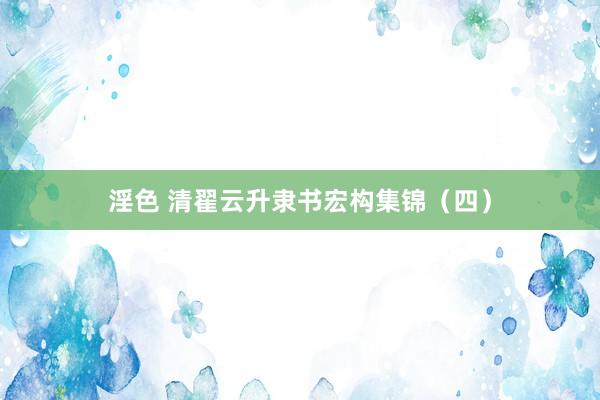 淫色 清翟云升隶书宏构集锦（四）